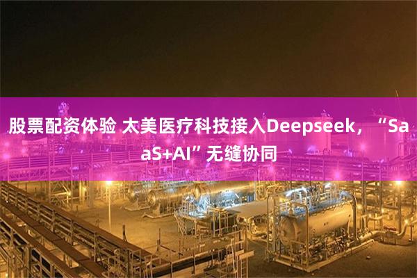 股票配资体验 太美医疗科技接入Deepseek，“SaaS+AI”无缝协同