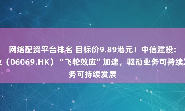 网络配资平台排名 目标价9.89港元！中信建投：盛业（06069.HK）“飞轮效应”加速，驱动业务可持续发展