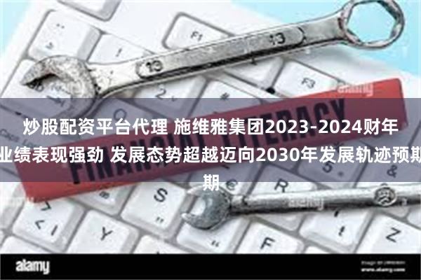 炒股配资平台代理 施维雅集团2023-2024财年业绩表现强劲 发展态势超越迈向2030年发展轨迹预期