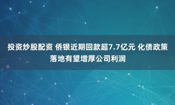 投资炒股配资 侨银近期回款超7.7亿元 化债政策落地有望增厚公司利润