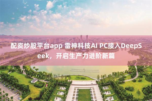 配资炒股平台app 雷神科技AI PC接入DeepSeek，开启生产力进阶新篇