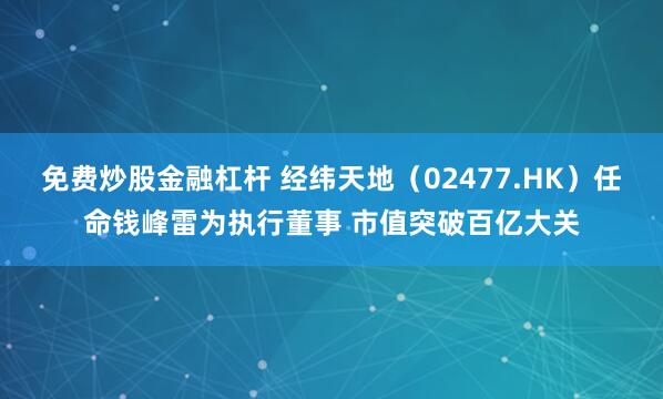 免费炒股金融杠杆 经纬天地（02477.HK）任命钱峰雷为执行董事 市值突破百亿大关