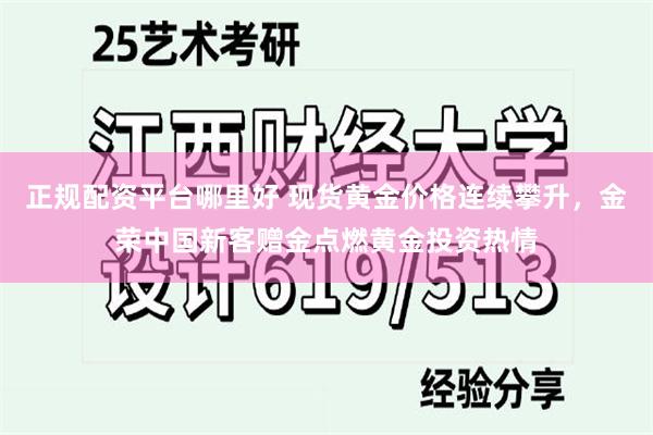 正规配资平台哪里好 现货黄金价格连续攀升，金荣中国新客赠金点燃黄金投资热情