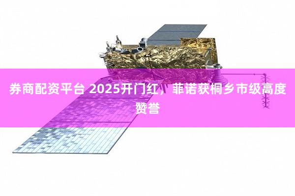 券商配资平台 2025开门红，菲诺获桐乡市级高度赞誉