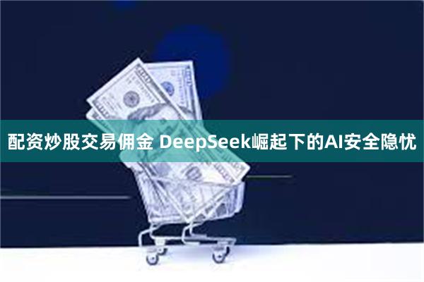 配资炒股交易佣金 DeepSeek崛起下的AI安全隐忧