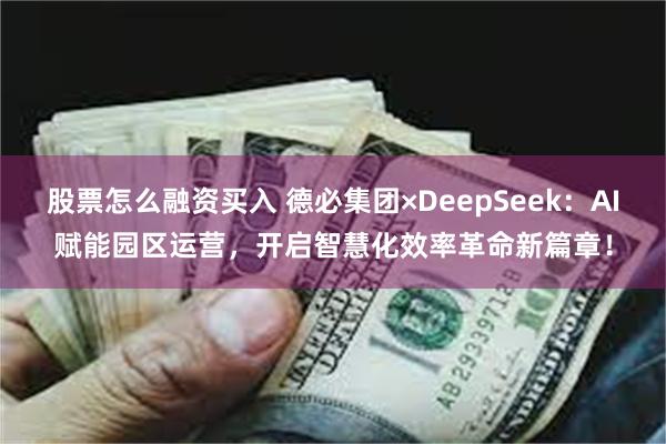 股票怎么融资买入 德必集团×DeepSeek：AI赋能园区运营，开启智慧化效率革命新篇章！