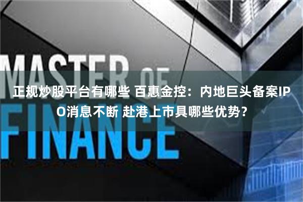 正规炒股平台有哪些 百惠金控：内地巨头备案IPO消息不断 赴港上市具哪些优势？