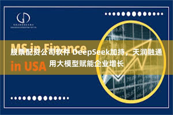 股票配资公司软件 DeepSeek加持，天润融通用大模型赋能企业增长