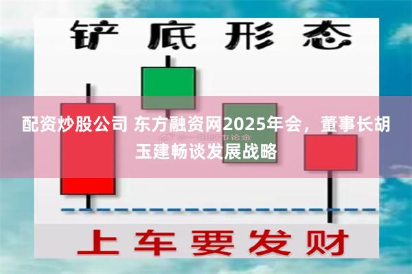 配资炒股公司 东方融资网2025年会，董事长胡玉建畅谈发展战略