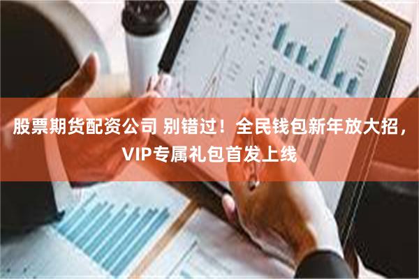 股票期货配资公司 别错过！全民钱包新年放大招，VIP专属礼包首发上线