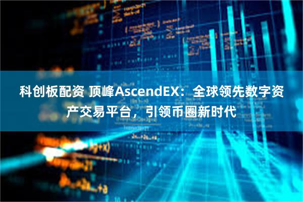 科创板配资 顶峰AscendEX：全球领先数字资产交易平台，引领币圈新时代