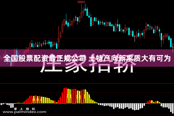 全国股票配资最正规公司 土特产向新求质大有可为