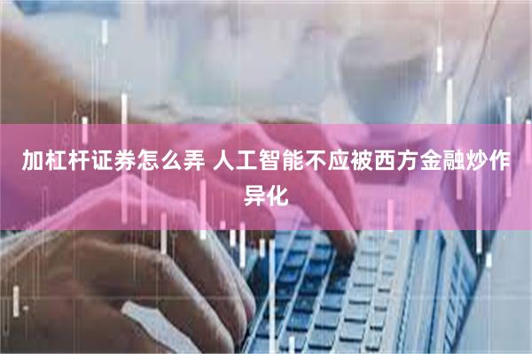 加杠杆证券怎么弄 人工智能不应被西方金融炒作异化