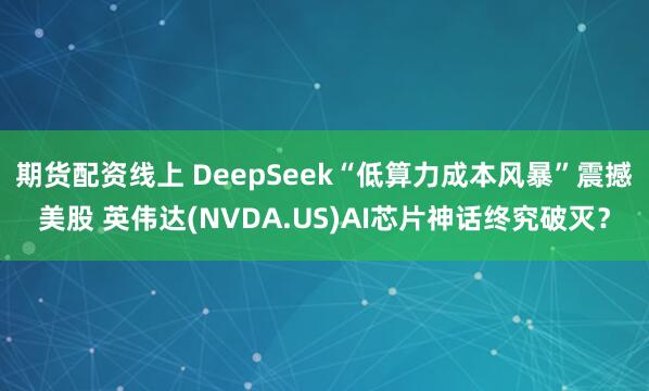 期货配资线上 DeepSeek“低算力成本风暴”震撼美股 英伟达(NVDA.US)AI芯片神话终究破灭？