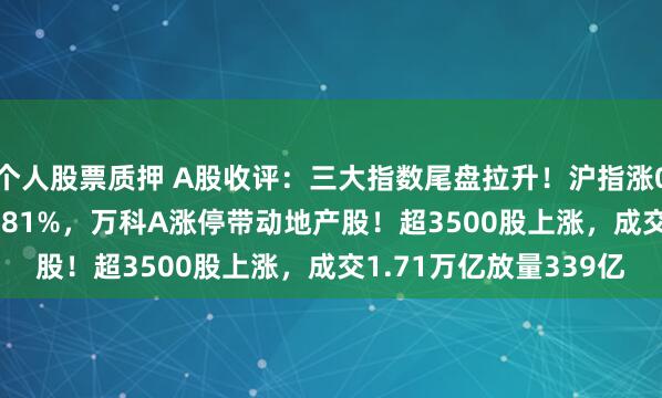 个人股票质押 A股收评：三大指数尾盘拉升！沪指涨0.85%，创业板指涨1.81%，万科A涨停带动地产股！超3500股上涨，成交1.71万亿放量339亿