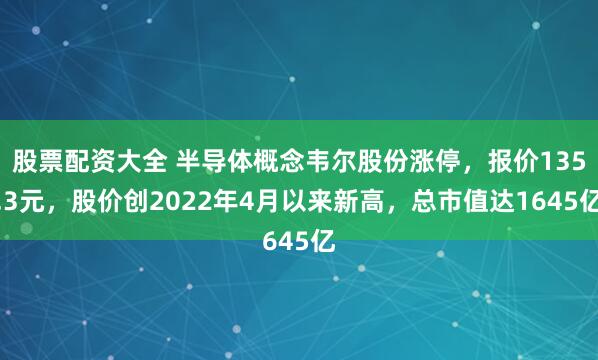 股票配资大全 半导体概念韦尔股份涨停，报价135.3元，股价创2022年4月以来新高，总市值达1645亿