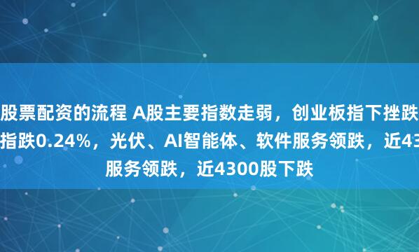 股票配资的流程 A股主要指数走弱，创业板指下挫跌逾1%，沪指跌0.24%，光伏、AI智能体、软件服务领跌，近4300股下跌