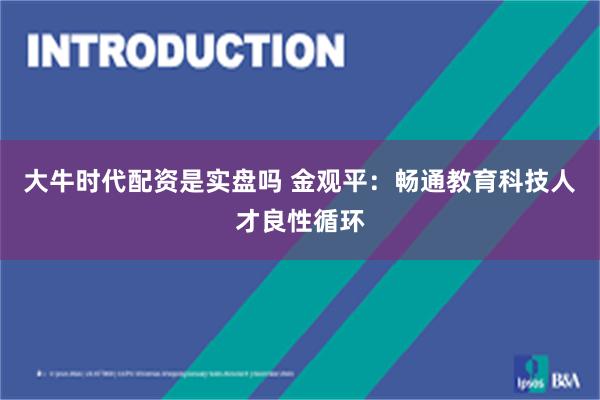 大牛时代配资是实盘吗 金观平：畅通教育科技人才良性循环