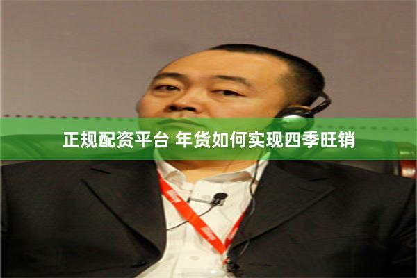 正规配资平台 年货如何实现四季旺销