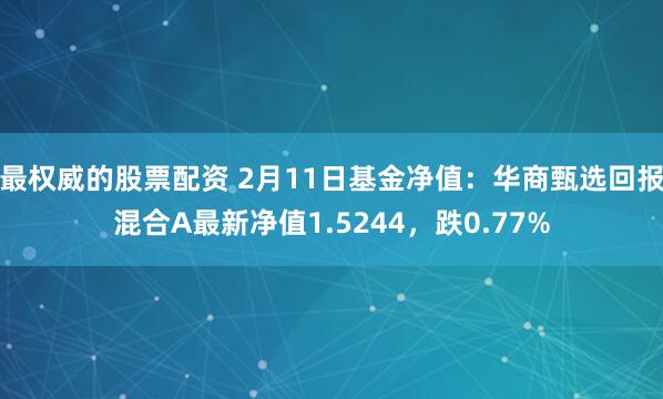 最权威的股票配资 2月11日基金净值：华商甄选回报混合A最新净值1.5244，跌0.77%