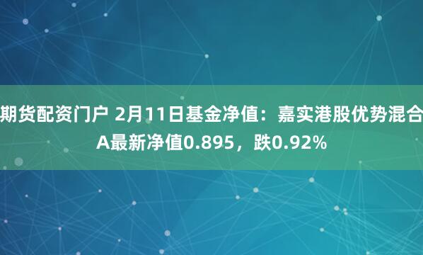 期货配资门户 2月11日基金净值：嘉实港股优势混合A最新净值0.895，跌0.92%