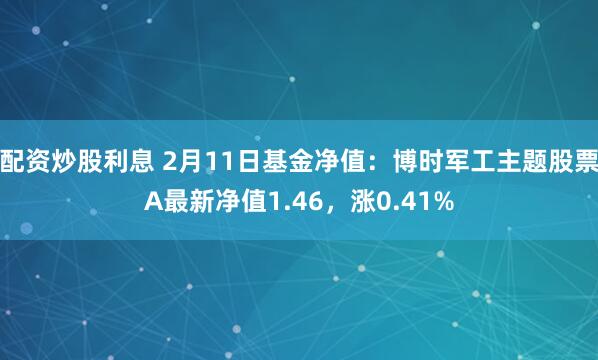 配资炒股利息 2月11日基金净值：博时军工主题股票A最新净值1.46，涨0.41%