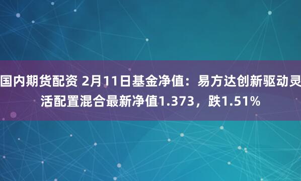 国内期货配资 2月11日基金净值：易方达创新驱动灵活配置混合最新净值1.373，跌1.51%