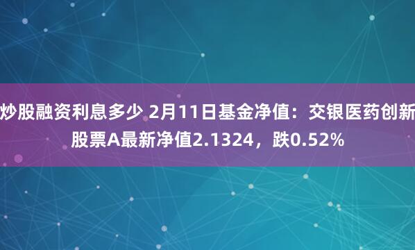 炒股融资利息多少 2月11日基金净值：交银医药创新股票A最新净值2.1324，跌0.52%