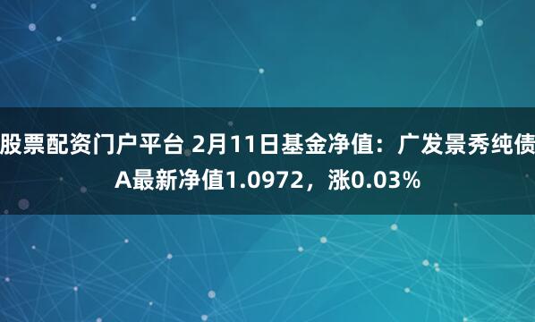 股票配资门户平台 2月11日基金净值：广发景秀纯债A最新净值1.0972，涨0.03%