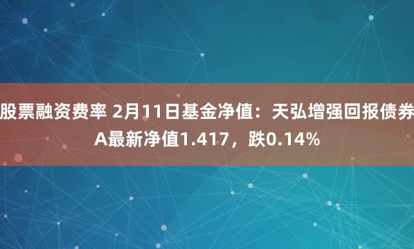 股票融资费率 2月11日基金净值：天弘增强回报债券A最新净值1.417，跌0.14%