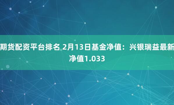 期货配资平台排名 2月13日基金净值：兴银瑞益最新净值1.033