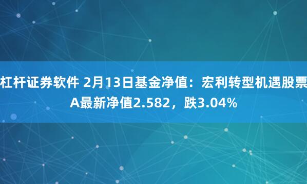 杠杆证券软件 2月13日基金净值：宏利转型机遇股票A最新净值2.582，跌3.04%