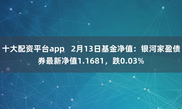 十大配资平台app   2月13日基金净值：银河家盈债券最新净值1.1681，跌0.03%