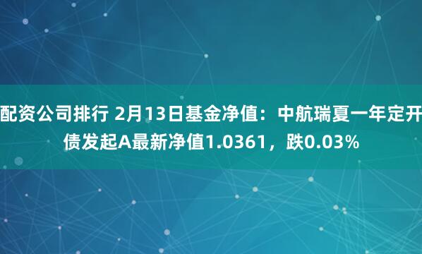 配资公司排行 2月13日基金净值：中航瑞夏一年定开债发起A最新净值1.0361，跌0.03%