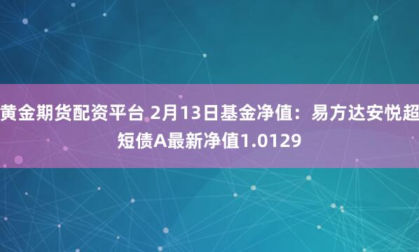 黄金期货配资平台 2月13日基金净值：易方达安悦超短债A最新净值1.0129