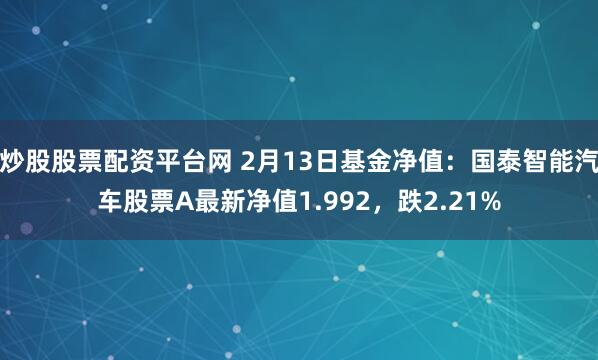 炒股股票配资平台网 2月13日基金净值：国泰智能汽车股票A最新净值1.992，跌2.21%