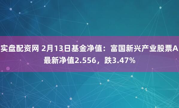 实盘配资网 2月13日基金净值：富国新兴产业股票A最新净值2.556，跌3.47%