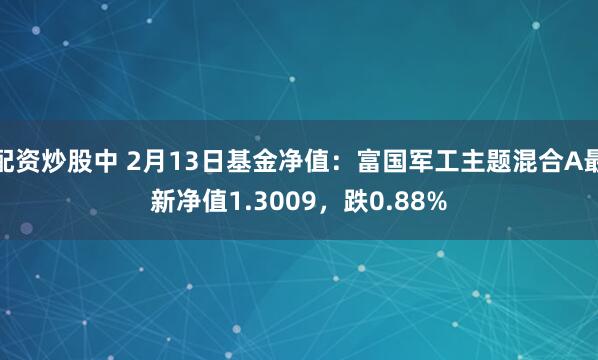 配资炒股中 2月13日基金净值：富国军工主题混合A最新净值1.3009，跌0.88%