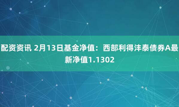 配资资讯 2月13日基金净值：西部利得沣泰债券A最新净值1.1302