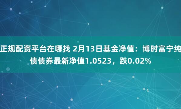 正规配资平台在哪找 2月13日基金净值：博时富宁纯债债券最新净值1.0523，跌0.02%