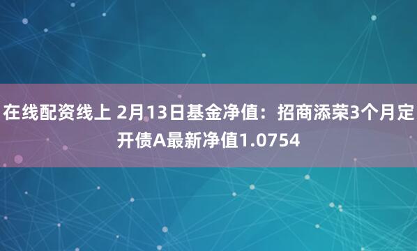 在线配资线上 2月13日基金净值：招商添荣3个月定开债A最新净值1.0754