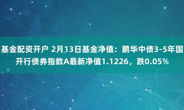 基金配资开户 2月13日基金净值：鹏华中债3-5年国开行债券指数A最新净值1.1226，跌0.05%