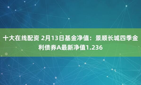 十大在线配资 2月13日基金净值：景顺长城四季金利债券A最新净值1.236