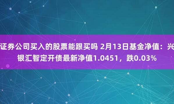 证券公司买入的股票能跟买吗 2月13日基金净值：兴银汇智定开债最新净值1.0451，跌0.03%