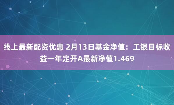 线上最新配资优惠 2月13日基金净值：工银目标收益一年定开A最新净值1.469