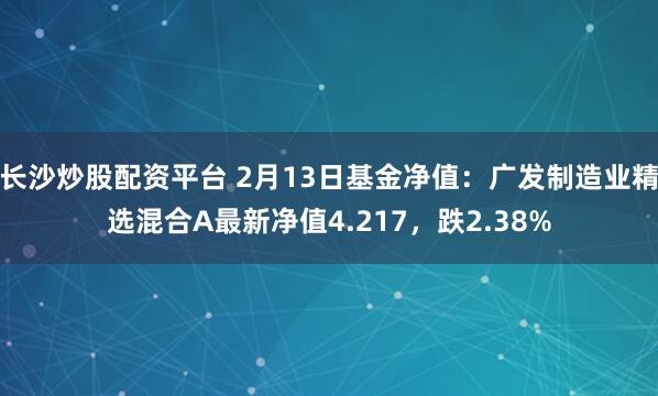 长沙炒股配资平台 2月13日基金净值：广发制造业精选混合A最新净值4.217，跌2.38%