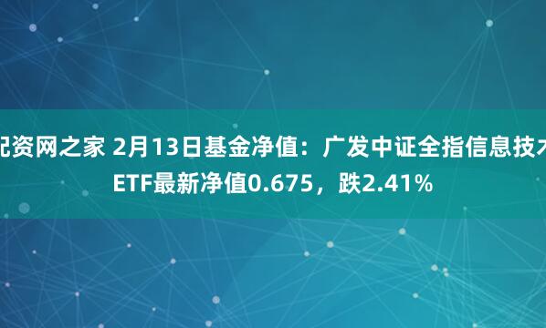 配资网之家 2月13日基金净值：广发中证全指信息技术ETF最新净值0.675，跌2.41%