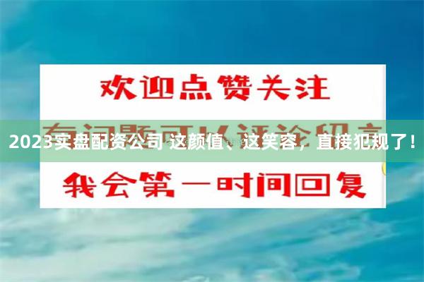 2023实盘配资公司 这颜值、这笑容，直接犯规了！