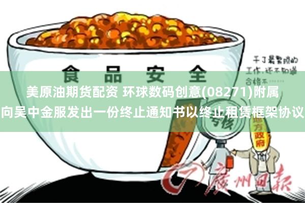 美原油期货配资 环球数码创意(08271)附属向吴中金服发出一份终止通知书以终止租赁框架协议