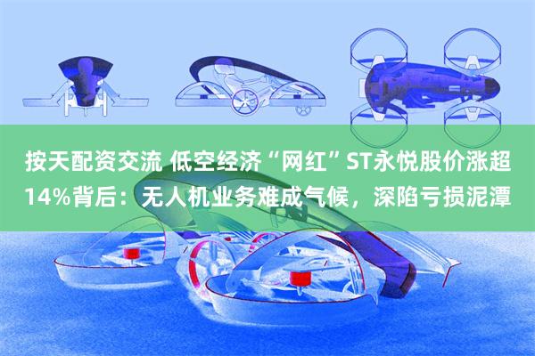 按天配资交流 低空经济“网红”ST永悦股价涨超14%背后：无人机业务难成气候，深陷亏损泥潭